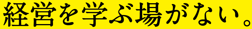 経営を学ぶ場がない。