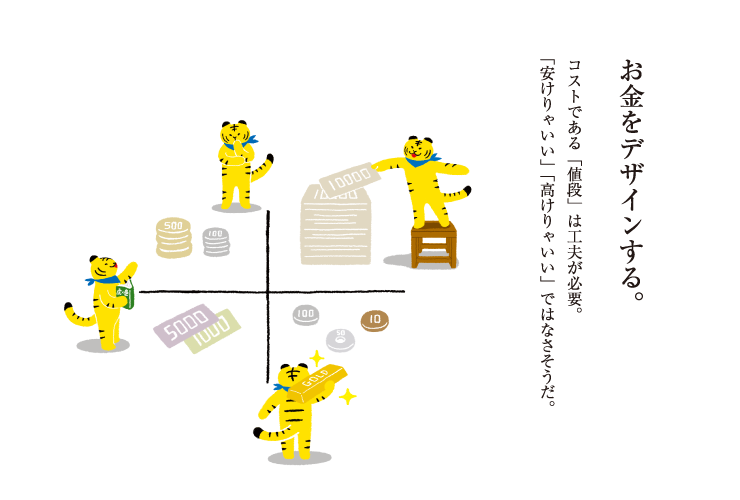 お金をデザインする。コストである「値段」は工夫が必要。「安けりゃいい」「高けりゃいい」ではなさそうだ。