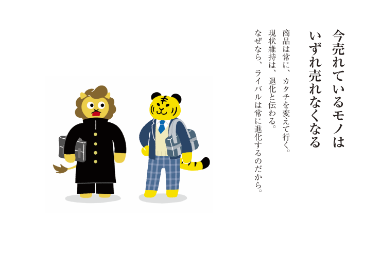 商品は常に、カタチを変えて行く。現状維持は、退化と伝わる。なぜなら、ライバルは常に進化するのだから。